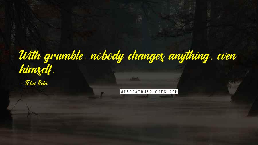 Toba Beta Quotes: With grumble, nobody changes anything, even himself.