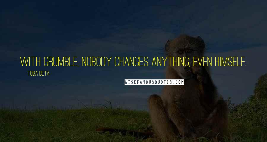 Toba Beta Quotes: With grumble, nobody changes anything, even himself.