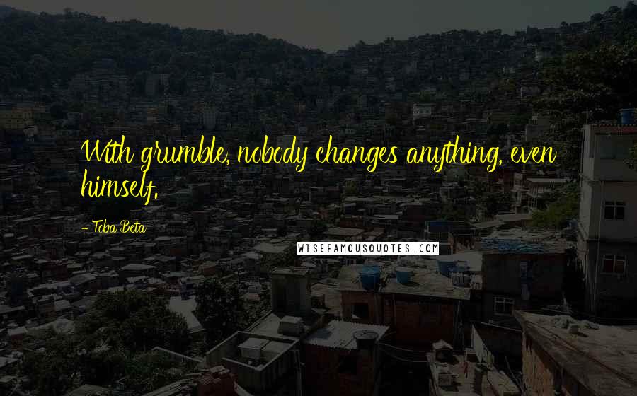 Toba Beta Quotes: With grumble, nobody changes anything, even himself.