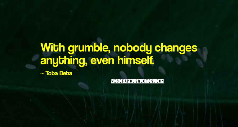 Toba Beta Quotes: With grumble, nobody changes anything, even himself.