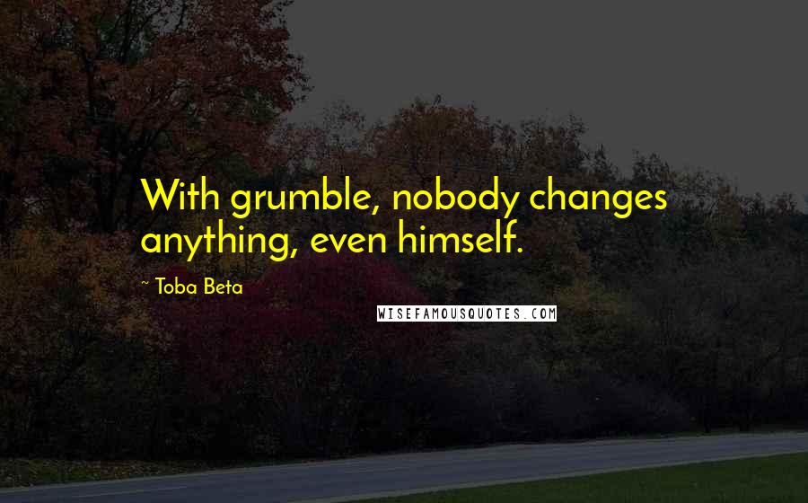 Toba Beta Quotes: With grumble, nobody changes anything, even himself.