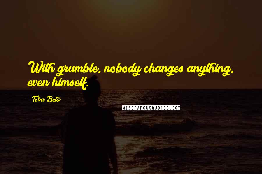 Toba Beta Quotes: With grumble, nobody changes anything, even himself.