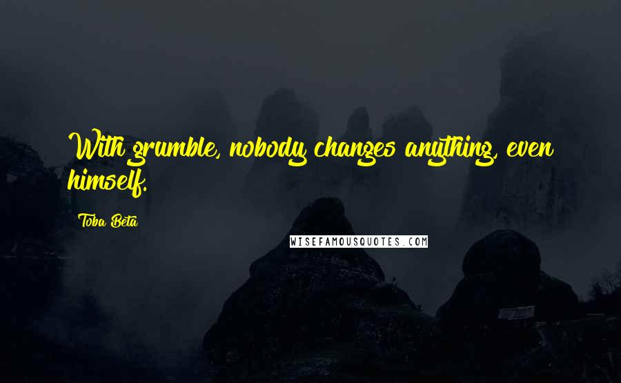 Toba Beta Quotes: With grumble, nobody changes anything, even himself.