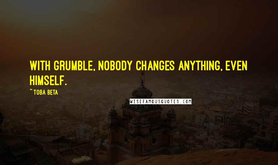 Toba Beta Quotes: With grumble, nobody changes anything, even himself.