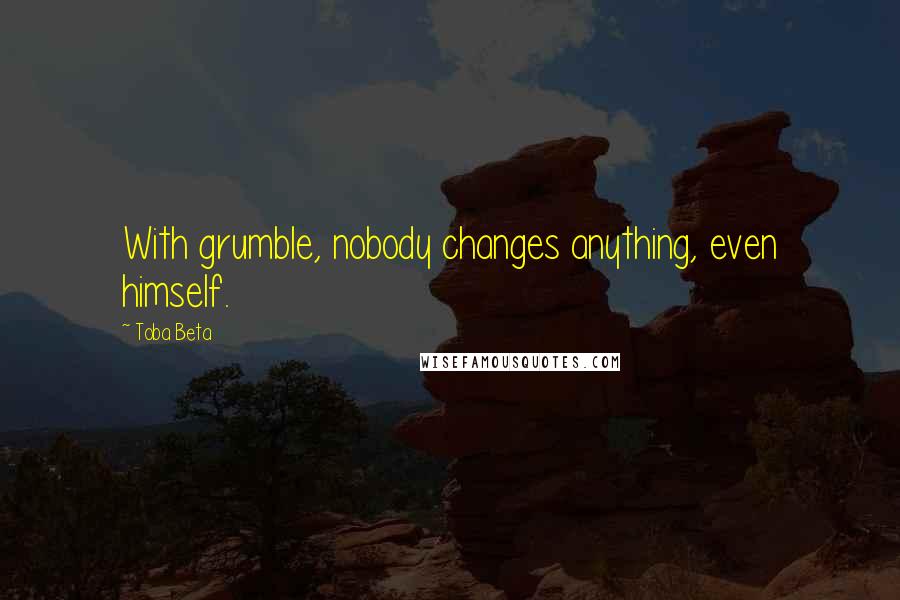 Toba Beta Quotes: With grumble, nobody changes anything, even himself.