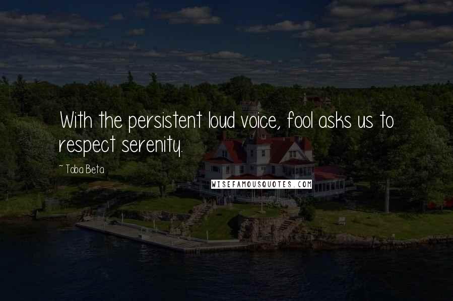 Toba Beta Quotes: With the persistent loud voice, fool asks us to respect serenity.