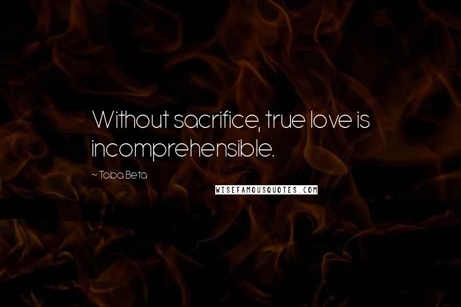 Toba Beta Quotes: Without sacrifice, true love is incomprehensible.