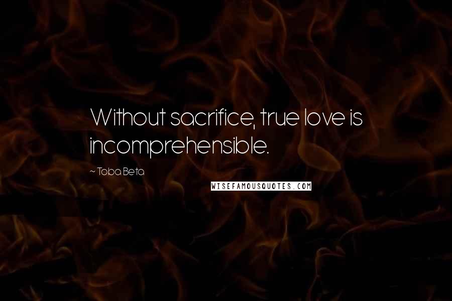 Toba Beta Quotes: Without sacrifice, true love is incomprehensible.