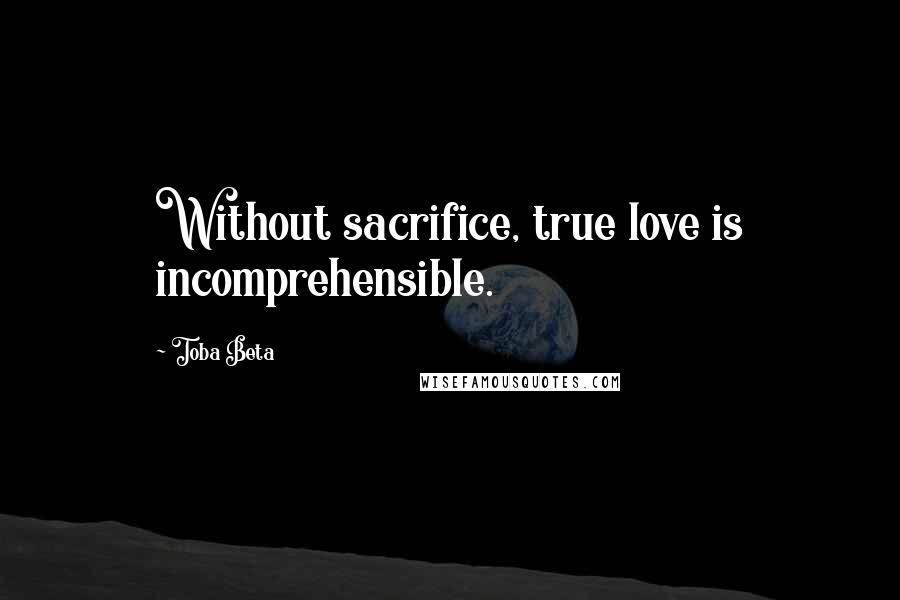Toba Beta Quotes: Without sacrifice, true love is incomprehensible.