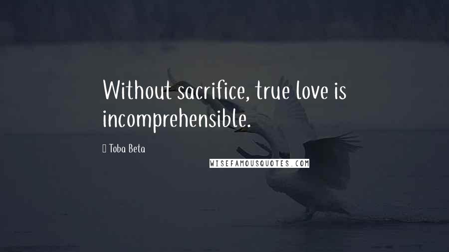 Toba Beta Quotes: Without sacrifice, true love is incomprehensible.