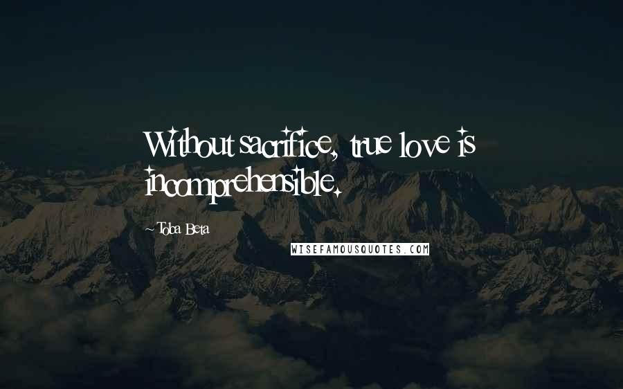 Toba Beta Quotes: Without sacrifice, true love is incomprehensible.