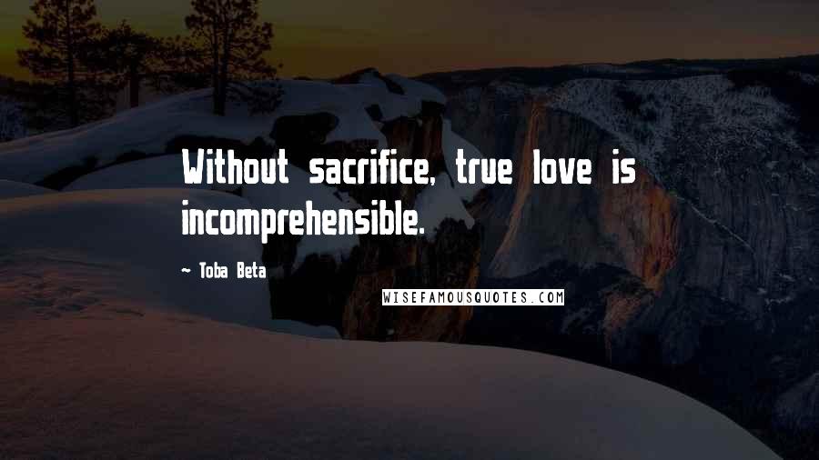 Toba Beta Quotes: Without sacrifice, true love is incomprehensible.