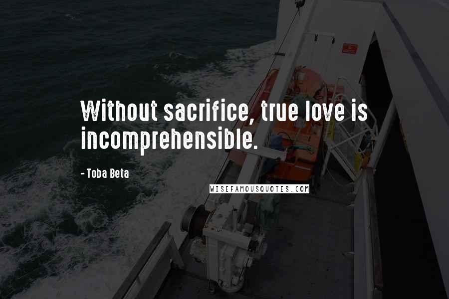 Toba Beta Quotes: Without sacrifice, true love is incomprehensible.