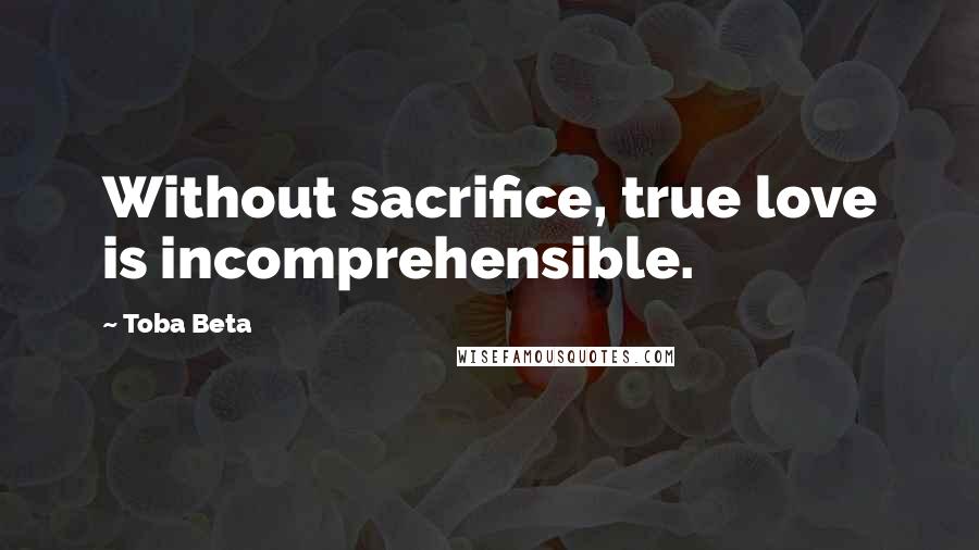 Toba Beta Quotes: Without sacrifice, true love is incomprehensible.