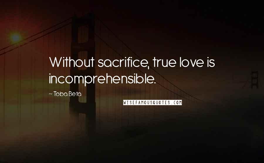 Toba Beta Quotes: Without sacrifice, true love is incomprehensible.