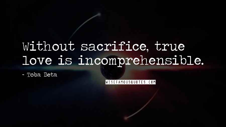 Toba Beta Quotes: Without sacrifice, true love is incomprehensible.