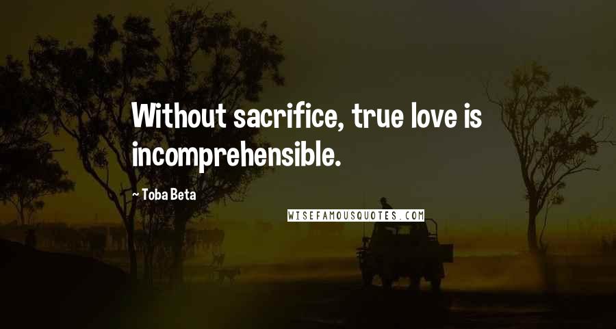 Toba Beta Quotes: Without sacrifice, true love is incomprehensible.