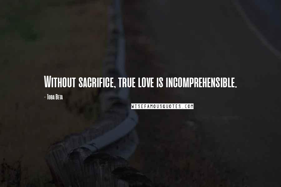 Toba Beta Quotes: Without sacrifice, true love is incomprehensible.