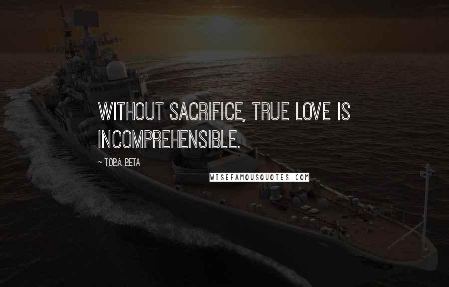 Toba Beta Quotes: Without sacrifice, true love is incomprehensible.