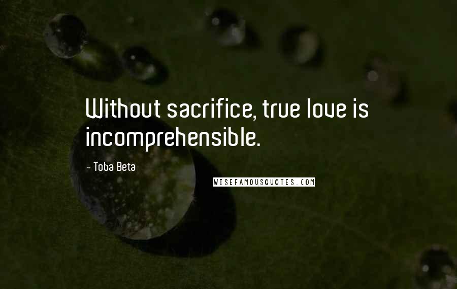 Toba Beta Quotes: Without sacrifice, true love is incomprehensible.