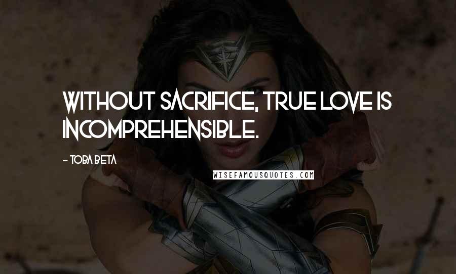 Toba Beta Quotes: Without sacrifice, true love is incomprehensible.