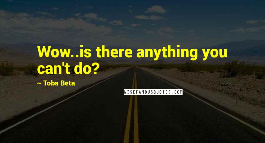 Toba Beta Quotes: Wow..is there anything you can't do?