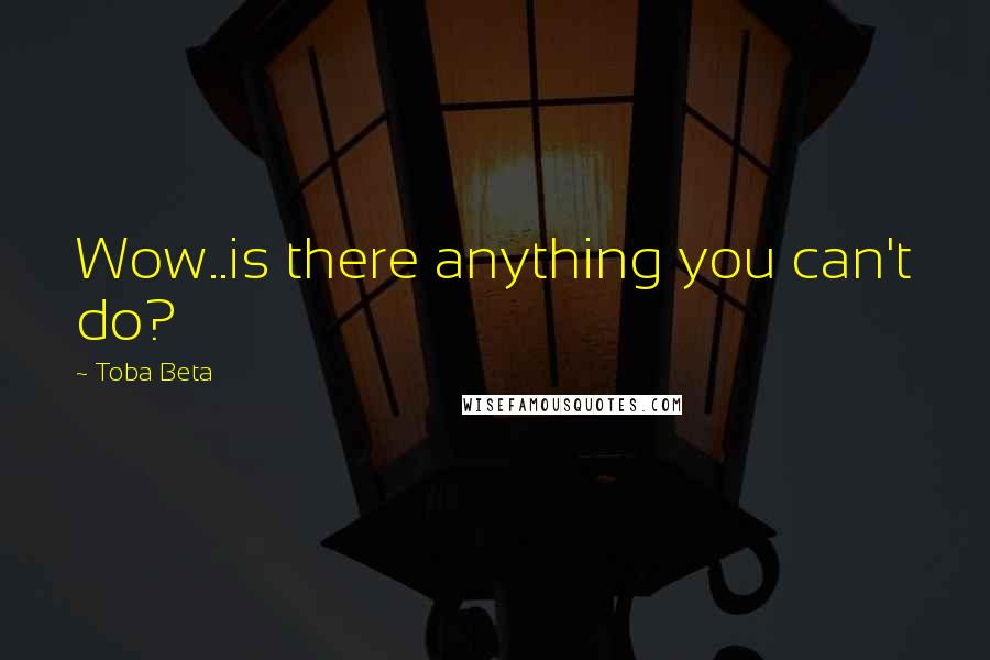 Toba Beta Quotes: Wow..is there anything you can't do?