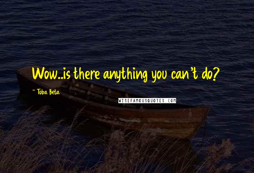 Toba Beta Quotes: Wow..is there anything you can't do?