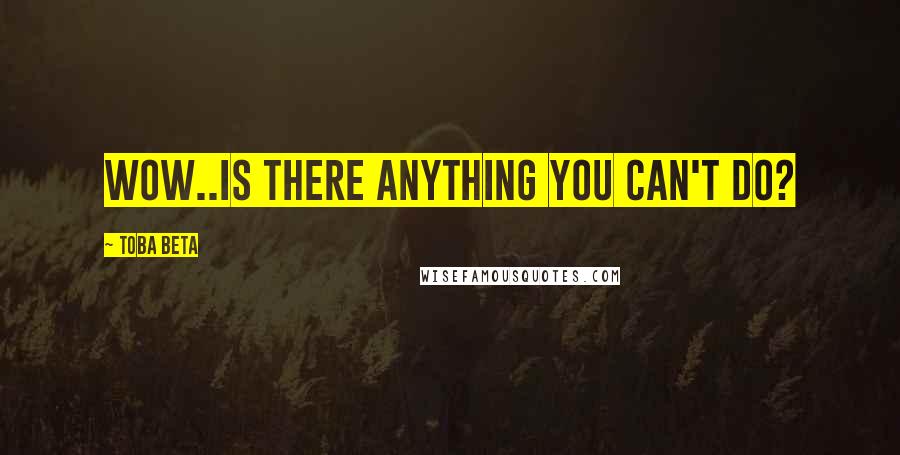 Toba Beta Quotes: Wow..is there anything you can't do?