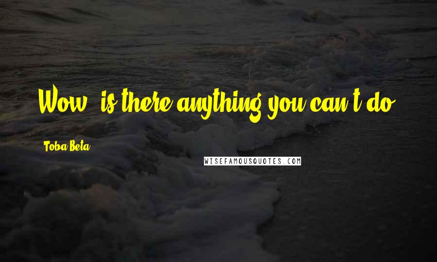 Toba Beta Quotes: Wow..is there anything you can't do?