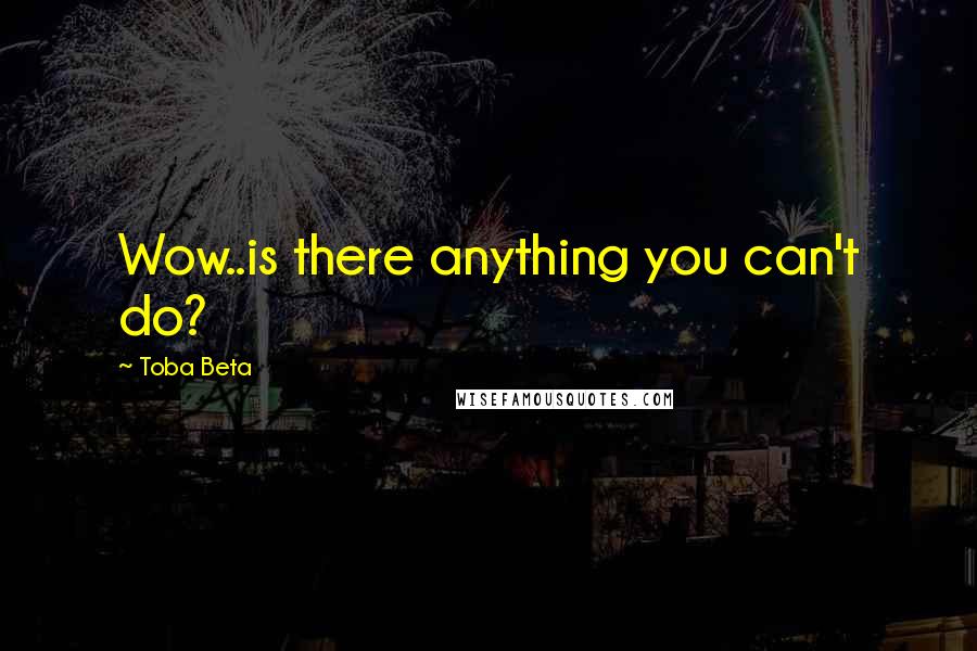 Toba Beta Quotes: Wow..is there anything you can't do?