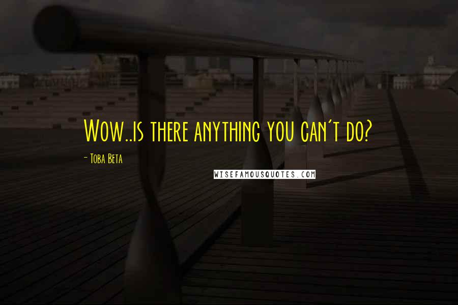 Toba Beta Quotes: Wow..is there anything you can't do?