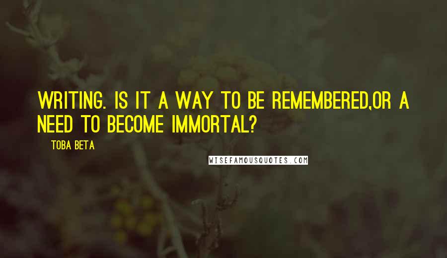 Toba Beta Quotes: Writing. Is it a way to be remembered,or a need to become immortal?