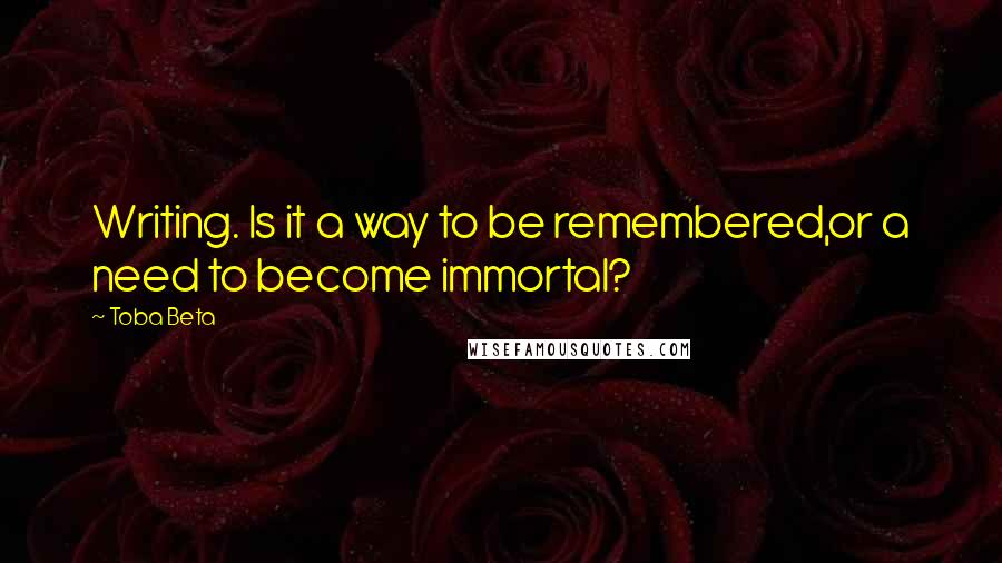 Toba Beta Quotes: Writing. Is it a way to be remembered,or a need to become immortal?