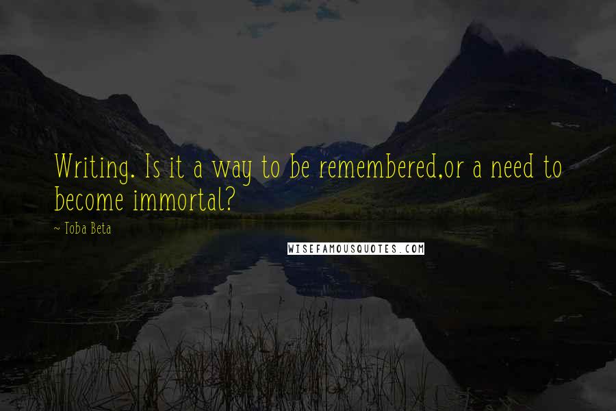 Toba Beta Quotes: Writing. Is it a way to be remembered,or a need to become immortal?
