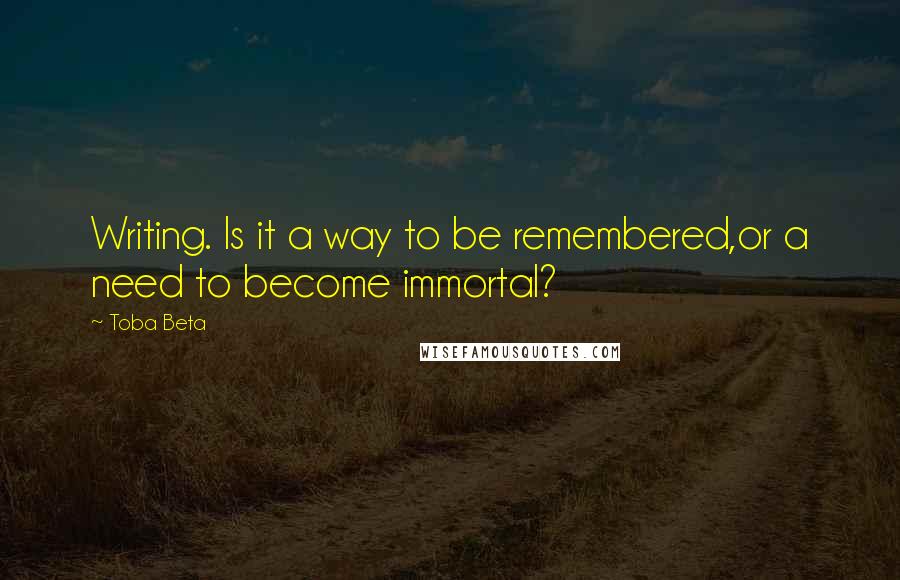 Toba Beta Quotes: Writing. Is it a way to be remembered,or a need to become immortal?