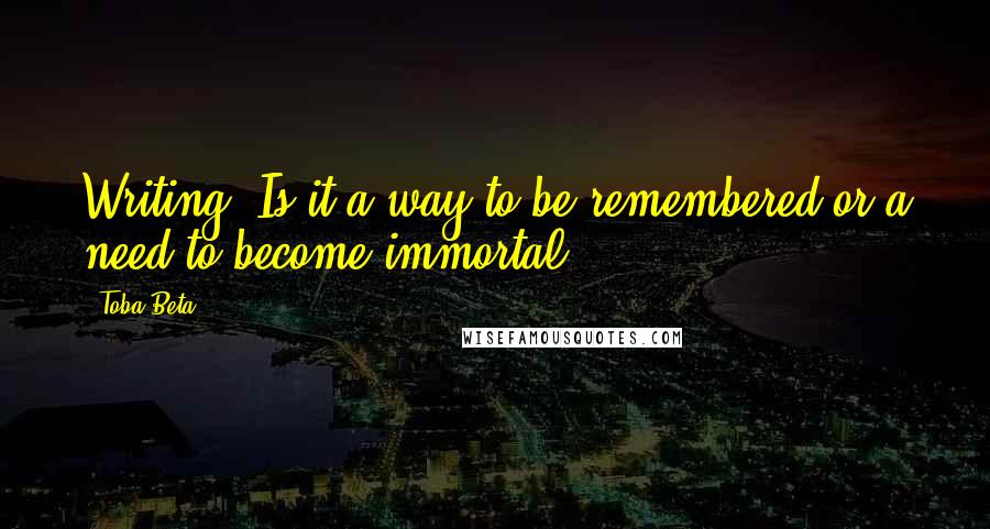 Toba Beta Quotes: Writing. Is it a way to be remembered,or a need to become immortal?