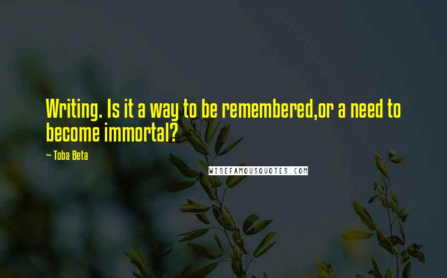 Toba Beta Quotes: Writing. Is it a way to be remembered,or a need to become immortal?