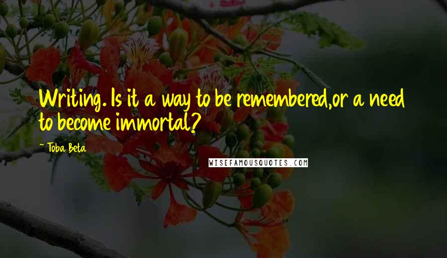 Toba Beta Quotes: Writing. Is it a way to be remembered,or a need to become immortal?