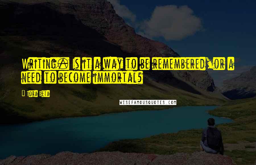 Toba Beta Quotes: Writing. Is it a way to be remembered,or a need to become immortal?