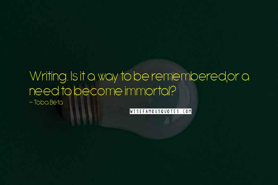 Toba Beta Quotes: Writing. Is it a way to be remembered,or a need to become immortal?