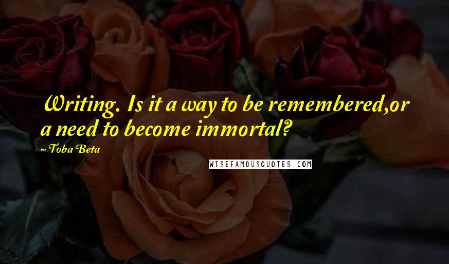 Toba Beta Quotes: Writing. Is it a way to be remembered,or a need to become immortal?