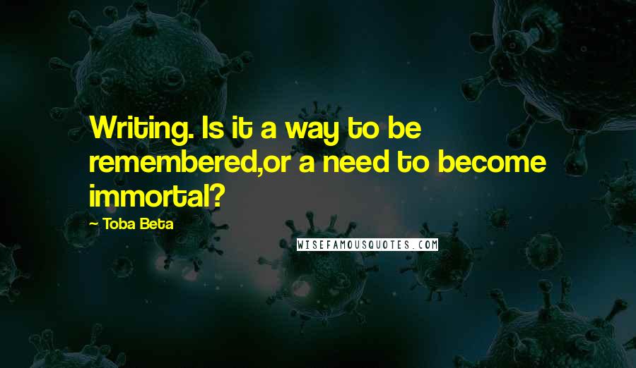 Toba Beta Quotes: Writing. Is it a way to be remembered,or a need to become immortal?