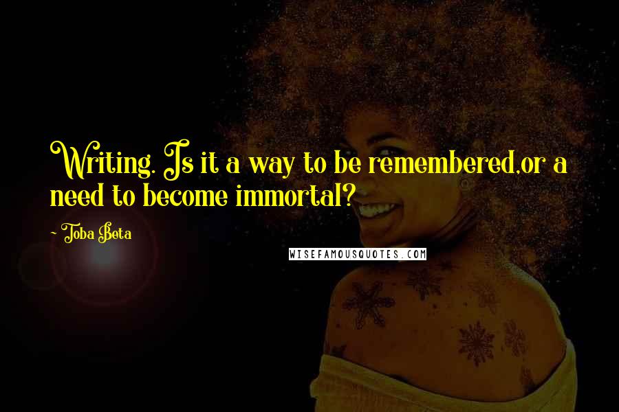 Toba Beta Quotes: Writing. Is it a way to be remembered,or a need to become immortal?