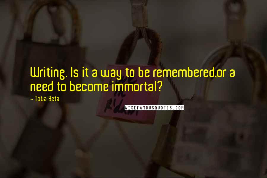 Toba Beta Quotes: Writing. Is it a way to be remembered,or a need to become immortal?
