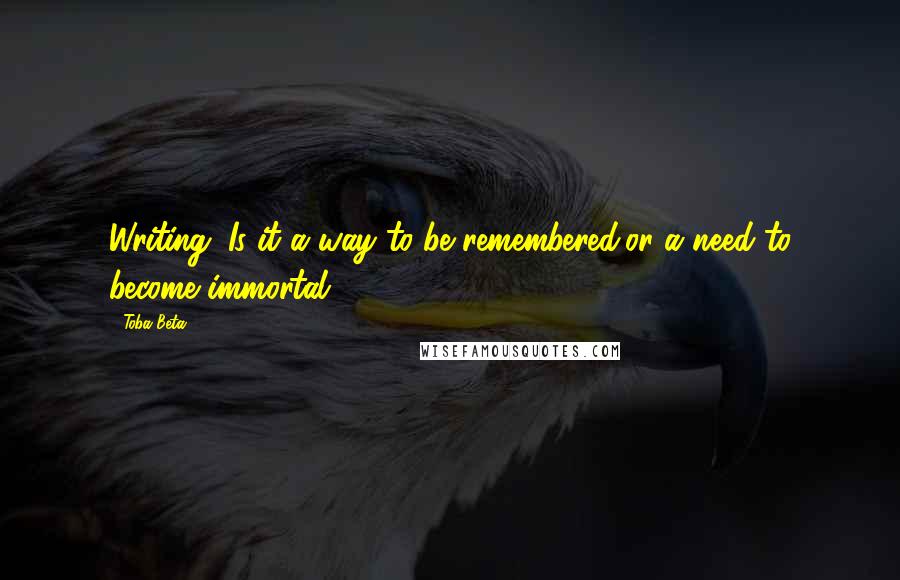 Toba Beta Quotes: Writing. Is it a way to be remembered,or a need to become immortal?