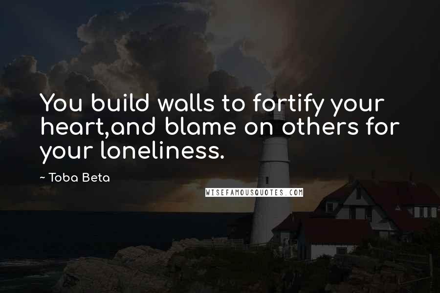 Toba Beta Quotes: You build walls to fortify your heart,and blame on others for your loneliness.