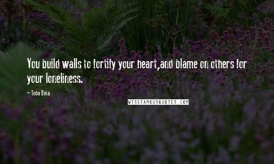 Toba Beta Quotes: You build walls to fortify your heart,and blame on others for your loneliness.