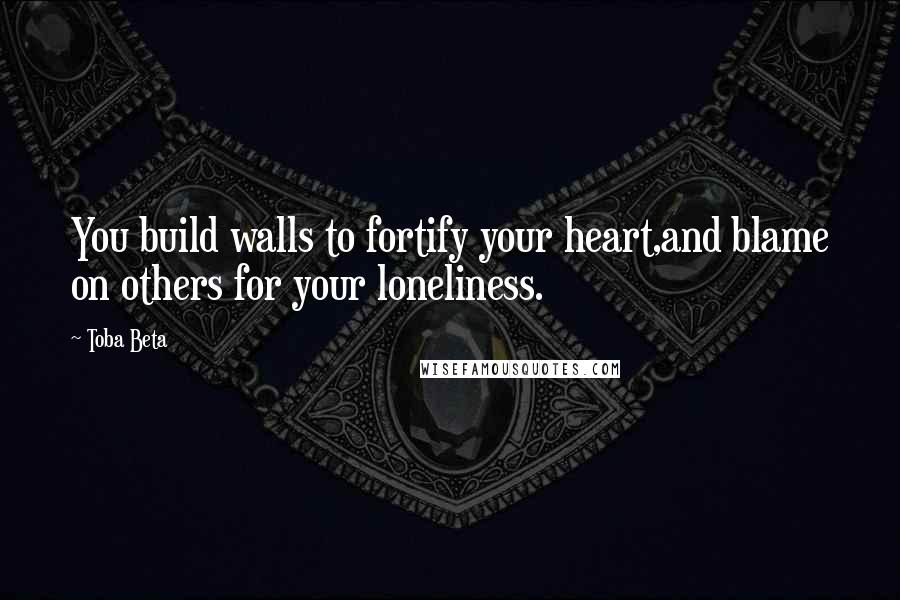 Toba Beta Quotes: You build walls to fortify your heart,and blame on others for your loneliness.