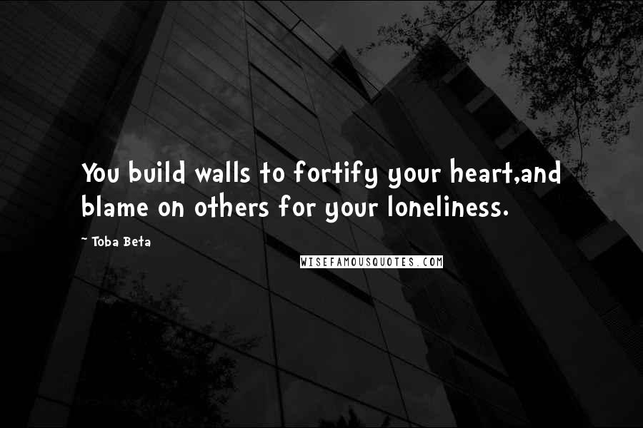 Toba Beta Quotes: You build walls to fortify your heart,and blame on others for your loneliness.